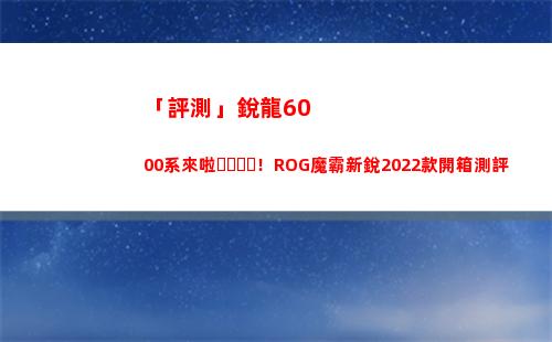 「評測」銳龍6000系來啦！ROG魔霸新銳2022款開箱測評(銳龍4680u評測)